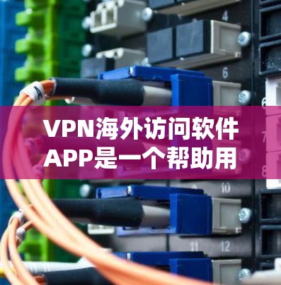 VPN海外访问软件APP是一个帮助用户快速访问网络资源的工具，旨在提供安全和便捷的访问方式。以下是关于这些软件的详细指南