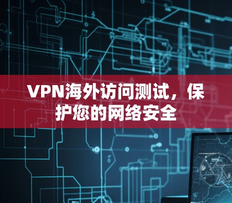 VPN海外访问测试，保护您的网络安全