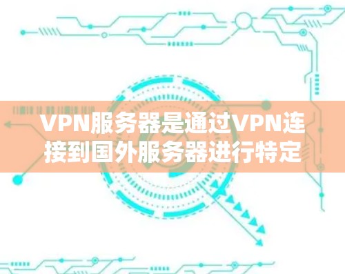 VPN服务器是通过VPN连接到国外服务器进行特定操作的网络设备。它们根据不同的需求和场景有不同的类型和特点，适合不同的用户群体。以下是关于VPN服务器的详细总结