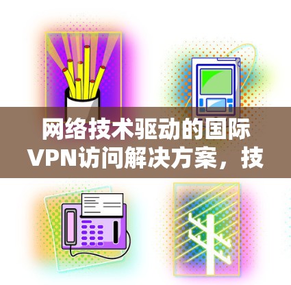 网络技术驱动的国际VPN访问解决方案,技术突破与未来展望 网络技术驱动的国际VPN访问解决方案,技术突破与未来展望