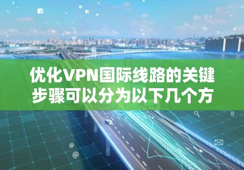 优化VPN国际线路的关键步骤可以分为以下几个方面,涵盖了选择、安全、配置、连接稳定和隐私保护等方面 优化VPN国际线路的关键步骤可以分为以下几个方面,涵盖了选择、安全、配置、连接稳定和隐私保护等方面