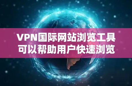 VPN国际网站浏览工具可以帮助用户快速浏览国际网站,无需下载或复制内容。以下是一些高效且安全的VPN国际网站浏览工具推荐 VPN国际网站浏览工具可以帮助用户快速浏览国际网站,无需下载或复制内容。以下是一些高效且安全的VPN国际网站浏览工具推荐
