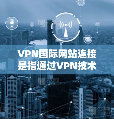 VPN国际网站连接是指通过VPN技术,实现国内用户与国际用户的网络通信。这需要国际认证的VPN服务,如国际数据传输(IPDT)国际网络接口(IPN)和国际数据流(IPDF)等 VPN国际网站连接是指通过VPN技术,实现国内用户与国际用户的网络通信。这需要国际认证的VPN服务,如国际数据传输(IPDT)国际网络接口(IPN)和国际数据流(IPDF)等