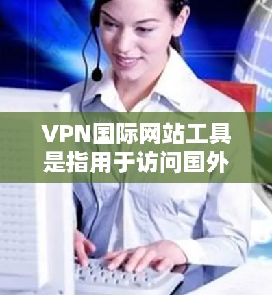 VPN国际网站工具是指用于访问国外网站的网络加密服务。这些工具通常通过网络加密连接,确保用户能够访问安全的网络环境,同时不受未经授权的访问威胁 VPN国际网站工具是指用于访问国外网站的网络加密服务。这些工具通常通过网络加密连接,确保用户能够访问安全的网络环境,同时不受未经授权的访问威胁