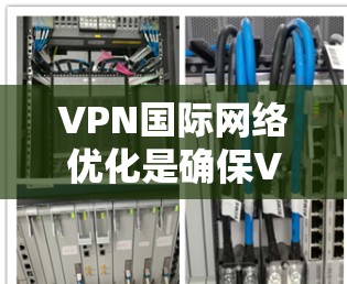 VPN国际网络优化是确保VPN服务流畅、安全的重要环节。以下是一些关于VPN国际网络优化的实用建议