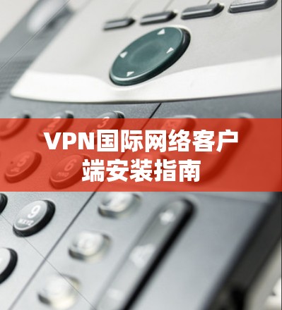 VPN国际网络客户端安装指南 VPN国际网络客户端安装指南