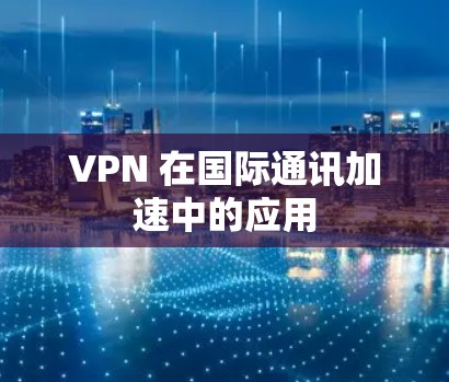 VPN 在国际通讯加速中的应用 VPN 在国际通讯加速中的应用