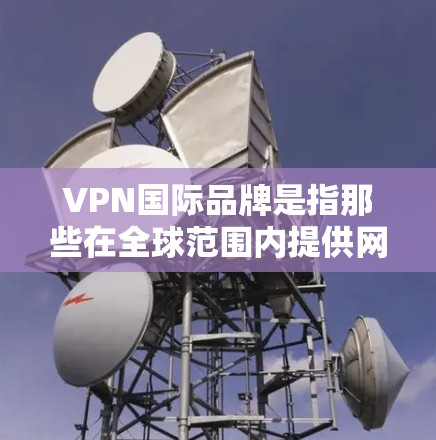 VPN国际品牌是指那些在全球范围内提供网络服务的国际性公司或平台,这些品牌通常专注于提供国际化的网络服务,以便用户能够访问国际网络资源。以下是一些知名国际VPN品牌 VPN国际品牌是指那些在全球范围内提供网络服务的国际性公司或平台,这些品牌通常专注于提供国际化的网络服务,以便用户能够访问国际网络资源。以下是一些知名国际VPN品牌