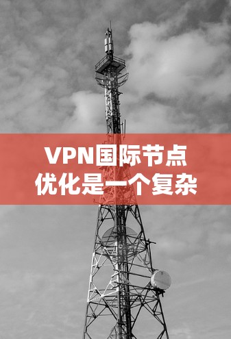 VPN国际节点优化是一个复杂而重要的步骤,尤其是对于那些希望在国际范围内的网络环境中访问互联网的人来说。以下是一些优化VPN国际节点的关键点和建议 VPN国际节点优化是一个复杂而重要的步骤,尤其是对于那些希望在国际范围内的网络环境中访问互联网的人来说。以下是一些优化VPN国际节点的关键点和建议