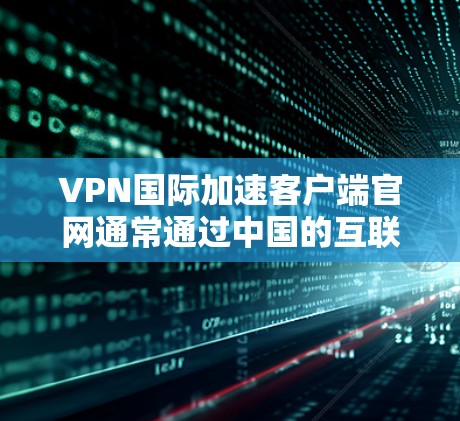 VPN国际加速客户端官网通常通过中国的互联网信息办公室(ICNIA)提供服务。以下是获取这些官网的步骤和注意事项 VPN国际加速客户端官网通常通过中国的互联网信息办公室(ICNIA)提供服务。以下是获取这些官网的步骤和注意事项