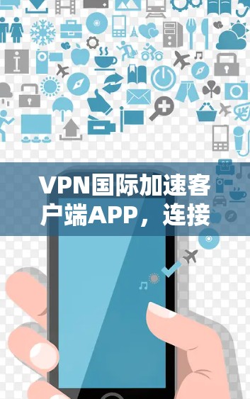 VPN国际加速客户端APP,连接世界的便捷之选 VPN国际加速客户端APP,连接世界的便捷之选