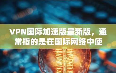 VPN国际加速版最新版，通常指的是在国际网络中使用VPN设备后，对速度进行加速的版本。这些加速版设备通常会基于最新的技术、硬件配置和软件优化，以提高VPN的连接速度和稳定性