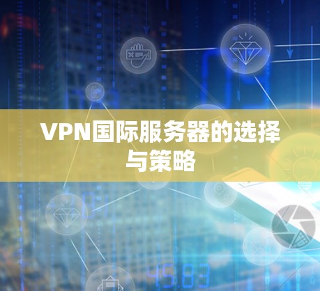 VPN国际服务器的选择与策略