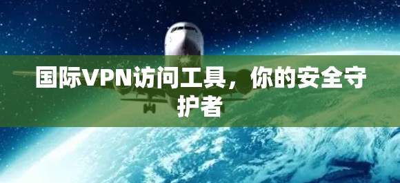 国际VPN访问工具,你的安全守护者 国际VPN访问工具,你的安全守护者