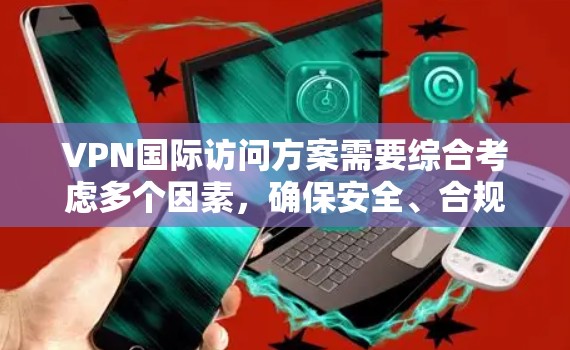 VPN国际访问方案需要综合考虑多个因素,确保安全、合规和用户体验。以下是一个步骤清晰的方案 VPN国际访问方案需要综合考虑多个因素,确保安全、合规和用户体验。以下是一个步骤清晰的方案