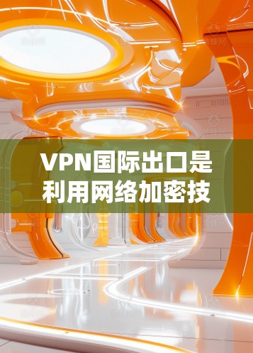 VPN国际出口是利用网络加密技术从国内用户向其他国家用户传输数据的技术。以下是对VPN国际出口的详细分析
