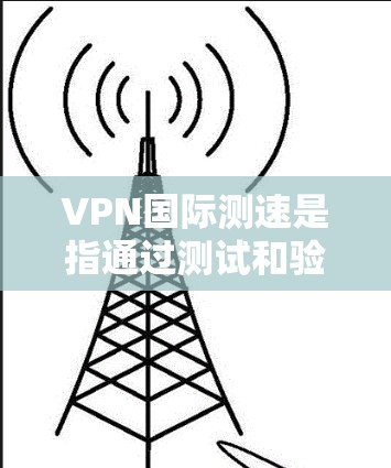 VPN国际测速是指通过测试和验证VPN服务中的数据传输速度，确保该服务能够满足用户在国际网络流速环境下的需求。这种测试有助于用户了解VPN的实际性能，防止因速度过慢导致的数据延迟过大而影响使用体验
