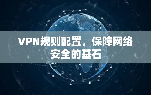VPN规则配置,保障网络安全的基石 VPN规则配置,保障网络安全的基石