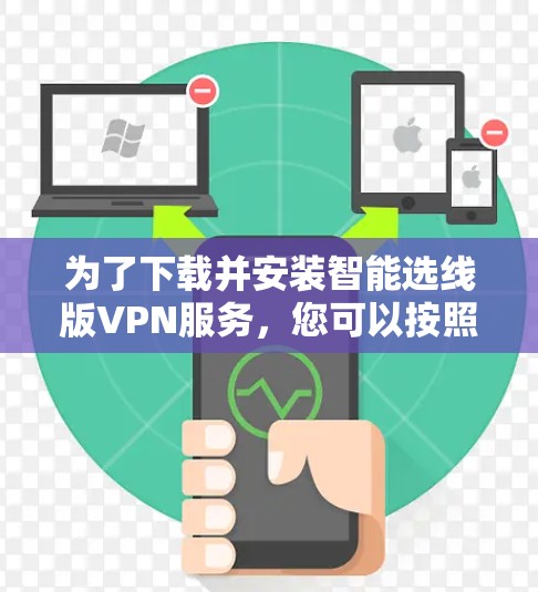 为了下载并安装智能选线版VPN服务，您可以按照以下步骤进行