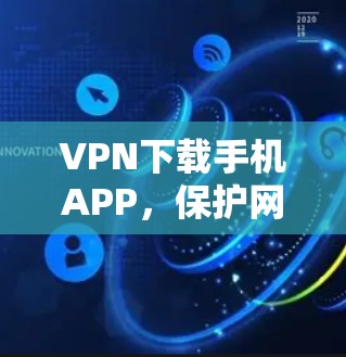 VPN下载手机APP,保护网络连接的关键 VPN下载手机APP,保护网络连接的关键