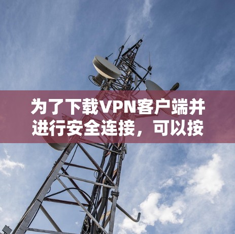 为了下载VPN客户端并进行安全连接,可以按照以下步骤进行 为了下载VPN客户端并进行安全连接,可以按照以下步骤进行