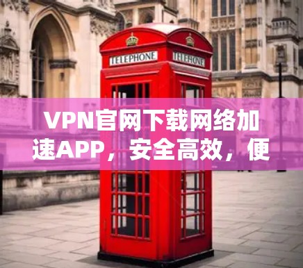 VPN官网下载网络加速APP,安全高效,便捷便捷 VPN官网下载网络加速APP,安全高效,便捷便捷