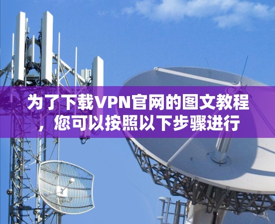 为了下载VPN官网的图文教程,您可以按照以下步骤进行 为了下载VPN官网的图文教程,您可以按照以下步骤进行