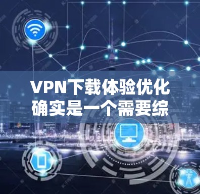 VPN下载体验优化确实是一个需要综合考虑的因素,以下是一些优化VPN下载体验的建议 VPN下载体验优化确实是一个需要综合考虑的因素,以下是一些优化VPN下载体验的建议