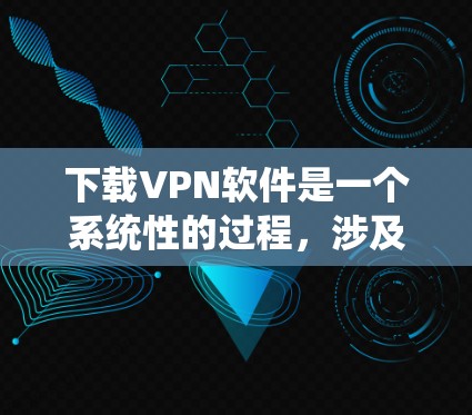 下载VPN软件是一个系统性的过程，涉及多个步骤和考虑因素。以下是一个清晰的步骤指南，帮助您顺利完成VPN软件的下载和配置