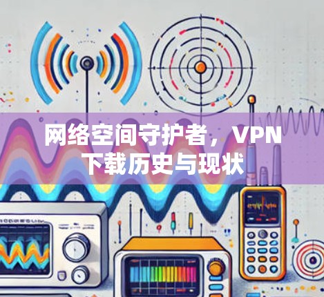 网络空间守护者,VPN下载历史与现状 网络空间守护者,VPN下载历史与现状