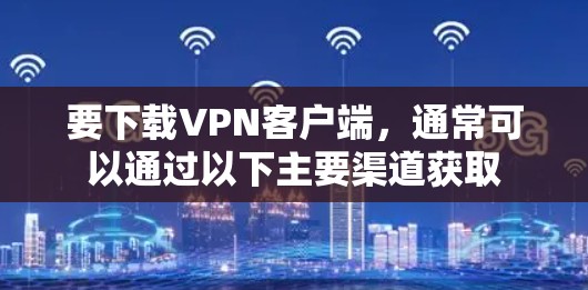要下载VPN客户端，通常可以通过以下主要渠道获取