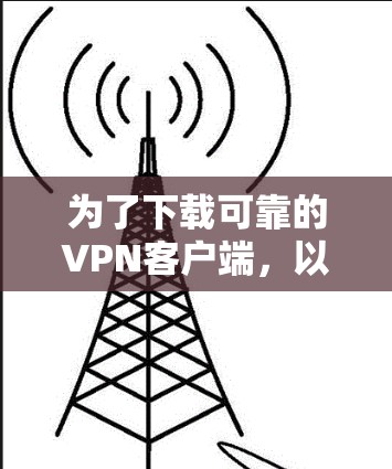 为了下载可靠的VPN客户端,以下是一步步的建议 为了下载可靠的VPN客户端,以下是一步步的建议