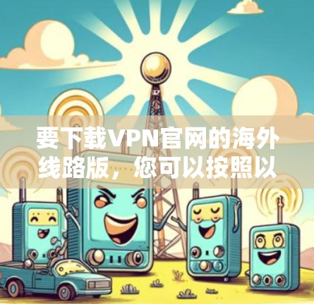 要下载VPN官网的海外线路版，您可以按照以下步骤操作