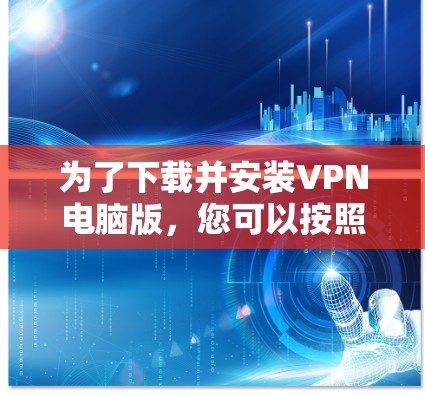 为了下载并安装VPN电脑版，您可以按照以下步骤进行操作