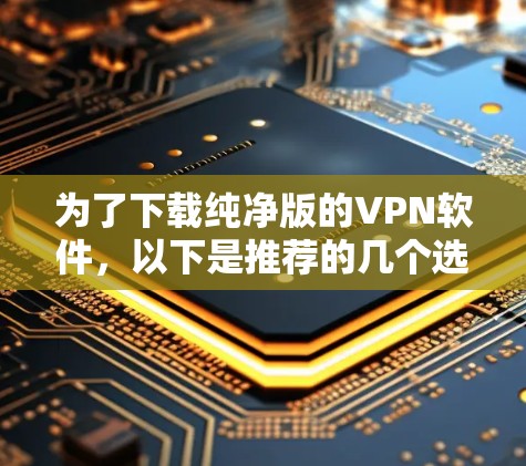 为了下载纯净版的VPN软件，以下是推荐的几个选项