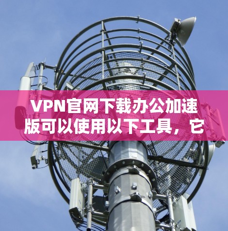 VPN官网下载办公加速版可以使用以下工具,它们可以帮助您快速访问VPN,同时避免网络拥堵,提升办公效率。以下是一些推荐的工具 VPN官网下载办公加速版可以使用以下工具,它们可以帮助您快速访问VPN,同时避免网络拥堵,提升办公效率。以下是一些推荐的工具