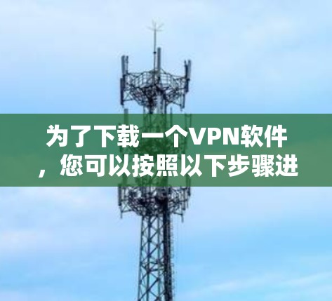 为了下载一个VPN软件,您可以按照以下步骤进行 为了下载一个VPN软件,您可以按照以下步骤进行