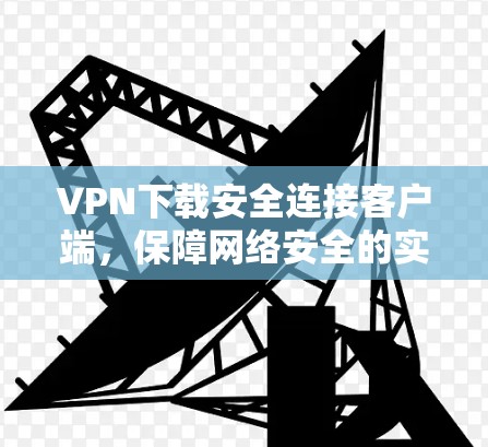 VPN下载安全连接客户端,保障网络安全的实用工具 VPN下载安全连接客户端,保障网络安全的实用工具