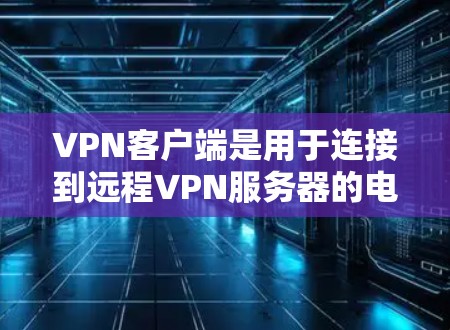 VPN客户端是用于连接到远程VPN服务器的电脑或手机，提供了安全、可靠和便捷的网络连接。以下是详细介绍