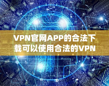 VPN官网APP的合法下载可以使用合法的VPN服务器,如VNet、Netneta、Symantosis等。以下是获取这些软件的步骤 VPN官网APP的合法下载可以使用合法的VPN服务器,如VNet、Netneta、Symantosis等。以下是获取这些软件的步骤