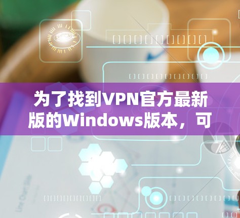 为了找到VPN官方最新版的Windows版本，可以按照以下步骤操作