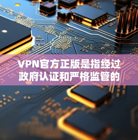 VPN官方正版是指经过政府认证和严格监管的VPN服务，这些服务通常提供安全、可靠的网络连接。以下是关于VPN官方正版的一些关键信息