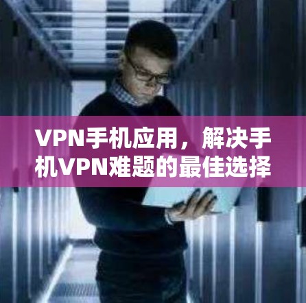 VPN手机应用,解决手机VPN难题的最佳选择 VPN手机应用,解决手机VPN难题的最佳选择
