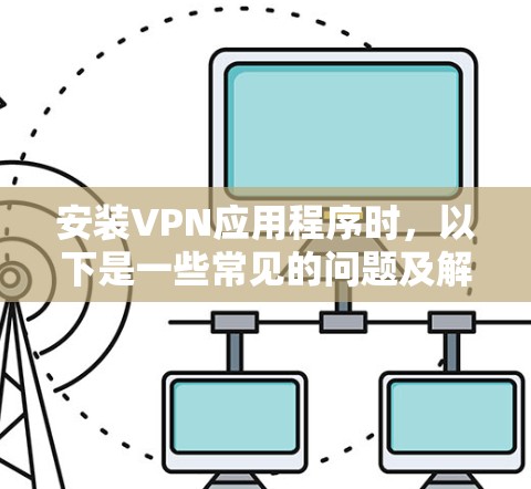 安装VPN应用程序时,以下是一些常见的问题及解决方案 安装VPN应用程序时,以下是一些常见的问题及解决方案
