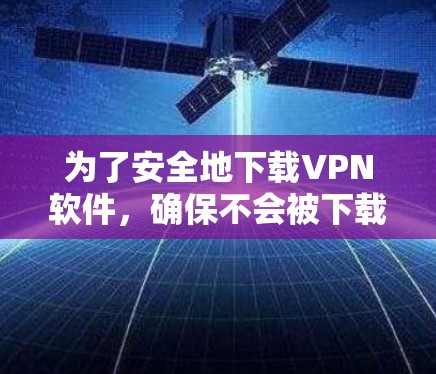 为了安全地下载VPN软件，确保不会被下载到恶意软件或误用授权内容，可以按照以下步骤进行