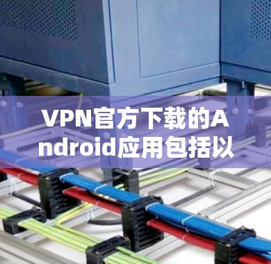 VPN官方下载的Android应用包括以下几款,供你下载和使用 VPN官方下载的Android应用包括以下几款,供你下载和使用