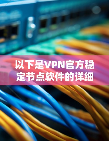 以下是VPN官方稳定节点软件的详细介绍 以下是VPN官方稳定节点软件的详细介绍