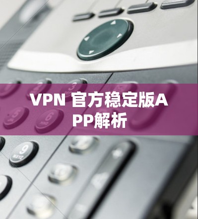VPN 官方稳定版APP解析 VPN 官方稳定版APP解析