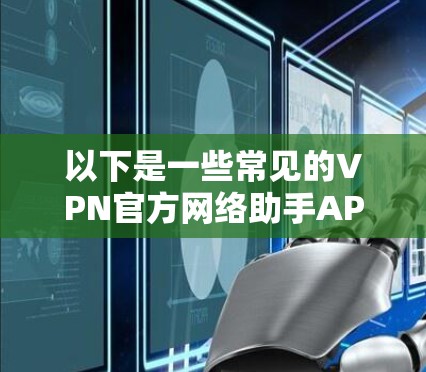 以下是一些常见的VPN官方网络助手APP及其主要功能 以下是一些常见的VPN官方网络助手APP及其主要功能