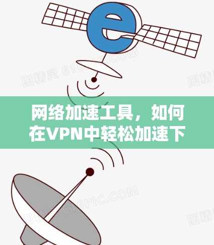 网络加速工具,如何在VPN中轻松加速下载 网络加速工具,如何在VPN中轻松加速下载